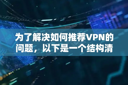 为了解决如何推荐VPN的问题,以下是一个结构清晰、全面的VPN推荐列表推荐,涵盖了不同的使用场景和需求,帮助用户根据自己的需求选择合适的VPN 为了解决如何推荐VPN的问题,以下是一个结构清晰、全面的VPN推荐列表推荐,涵盖了不同的使用场景和需求,帮助用户根据自己的需求选择合适的VPN