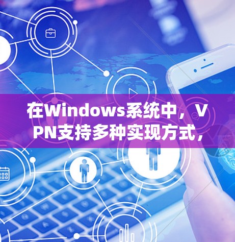 在Windows系统中,VPN支持多种实现方式,主要集中在以下几类 在Windows系统中,VPN支持多种实现方式,主要集中在以下几类