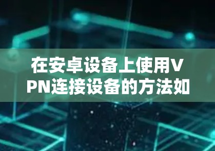 在安卓设备上使用VPN连接设备的方法如下