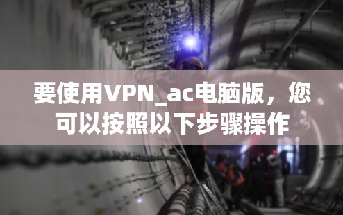 要使用VPN_ac电脑版,您可以按照以下步骤操作 要使用VPN_ac电脑版,您可以按照以下步骤操作