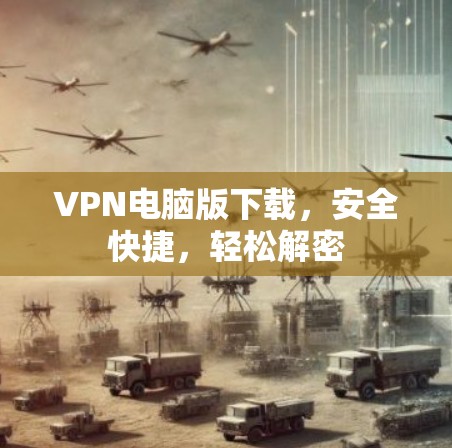 VPN电脑版下载，安全快捷，轻松解密