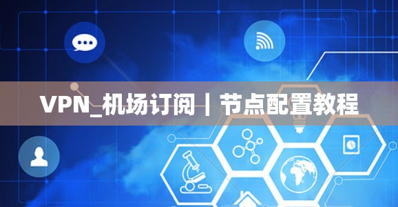 VPN_机场订阅|节点配置教程 VPN_机场订阅|节点配置教程