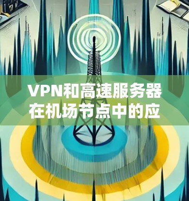 VPN和高速服务器在机场节点中的应用主要通过以下几个方面影响机场的效率和安全性