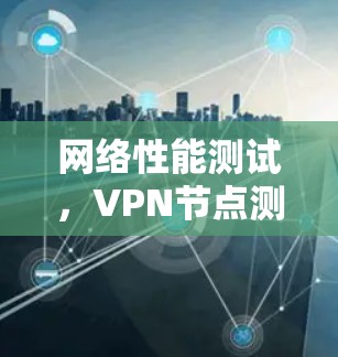 网络性能测试,VPN节点测试解决方案 网络性能测试,VPN节点测试解决方案
