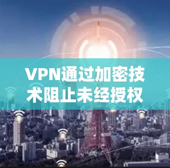 VPN通过加密技术阻止未经授权的访问，但需谨慎选择服务以确保安全性。以下是使用VPN的基本步骤和注意事项