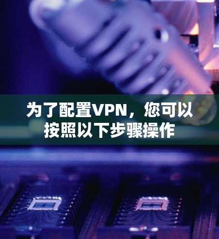 为了配置VPN，您可以按照以下步骤操作
