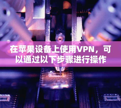 在苹果设备上使用VPN，可以通过以下步骤进行操作
