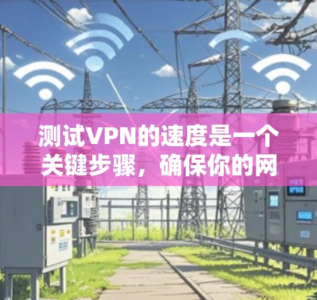 测试VPN的速度是一个关键步骤，确保你的网络连接稳定且高效。以下是一个全面的VPN速度测试指南