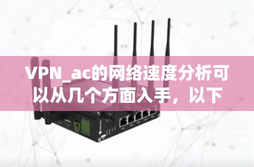VPN_ac的网络速度分析可以从几个方面入手,以下是一些关键指标和分析方法 VPN_ac的网络速度分析可以从几个方面入手,以下是一些关键指标和分析方法