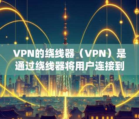 VPN的绕线器（VPN）是通过绕线器将用户连接到外部服务器的技术。以下是测试 VPN 线路的步骤和方法