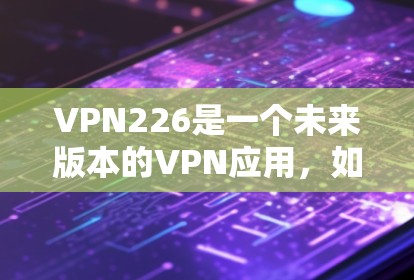 VPN226是一个未来版本的VPN应用，如果你正在寻找一个未来的安全和可靠VPN服务，以下是一些建议和资源