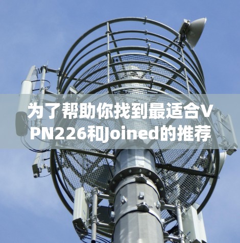 为了帮助你找到最适合VPN226和Joined的推荐,我整理了一些关键信息和建议,帮助你做出明智的选择 为了帮助你找到最适合VPN226和Joined的推荐,我整理了一些关键信息和建议,帮助你做出明智的选择