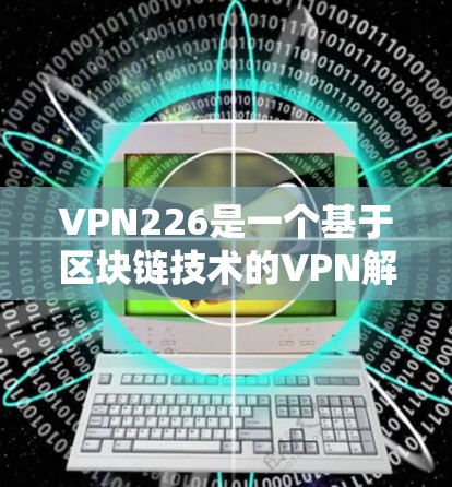 VPN226是一个基于区块链技术的VPN解决方案，它通过区块链技术增强数据的安全性和不可篡改性，从而提供了一个更可靠的网络连接。以下是关于VPN226的一些关键信息