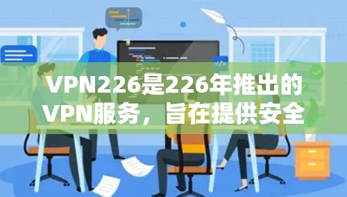 VPN226是226年推出的VPN服务，旨在提供安全、可靠、快速的网络连接。如果你对VPN226是否有兴趣，以下是一些可能的信息和建议
