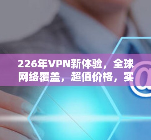 226年VPN新体验,全球网络覆盖,超值价格,实时便捷 226年VPN新体验,全球网络覆盖,超值价格,实时便捷
