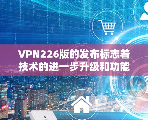 VPN226版的发布标志着技术的进一步升级和功能的优化，旨在帮助用户更好地保护隐私、提高安全性，并提供更高效的网络服务。以下是对该版本体验的详细分析