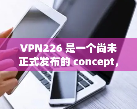 VPN226 是一个尚未正式发布的 concept,尚未有官方的宣传或市场数据。如果你指的是某个具体的VPN项目或公司,可能需要提供更多背景信息。以下是一个关于VPN的详细分析,供你参考 VPN226 是一个尚未正式发布的 concept,尚未有官方的宣传或市场数据。如果你指的是某个具体的VPN项目或公司,可能需要提供更多背景信息。以下是一个关于VPN的详细分析,供你参考