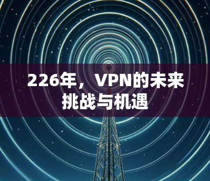 226年，VPN的未来挑战与机遇