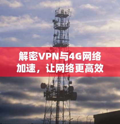解密VPN与4G网络加速，让网络更高效