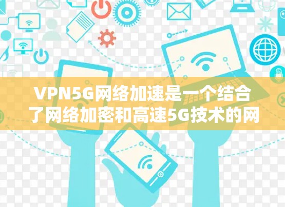 VPN5G网络加速是一个结合了网络加密和高速5G技术的网络解决方案，旨在通过 slower的本地网络让用户更快地连接到高速的远程5G设备，从而提升下载速度。以下是对该主题的详细分析