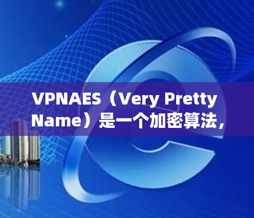 VPNAES（Very Pretty Name）是一个加密算法，被广泛用于加密数据以保护隐私和数据安全。它是一种基于高级加密标准（HKS）的加密算法，旨在提供高度的安全性和效率