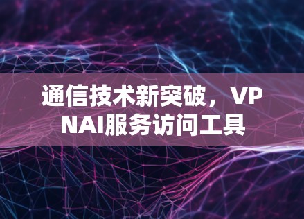 通信技术新突破，VPNAI服务访问工具