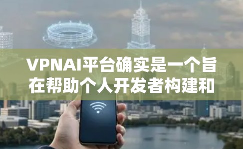 VPNAI平台确实是一个旨在帮助个人开发者构建和部署人工智能应用的综合平台，它结合了多种资源和技术，旨在提供高效、安全和灵活的发展环境。以下是对VPNAI平台的详细总结