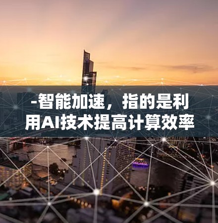 -智能加速，指的是利用AI技术提高计算效率，减少计算时间或资源消耗