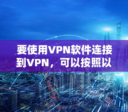 要使用VPN软件连接到VPN，可以按照以下步骤操作