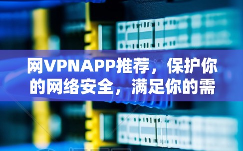 网VPNAPP推荐,保护你的网络安全,满足你的需求 网VPNAPP推荐,保护你的网络安全,满足你的需求