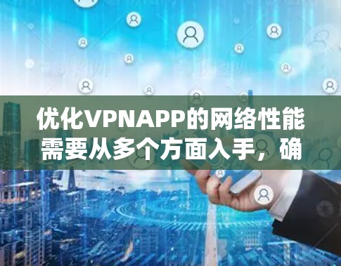 优化VPNAPP的网络性能需要从多个方面入手，确保安全、高效和稳定。以下是一个系统化的优化步骤指南