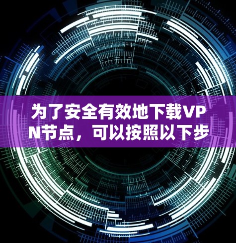 为了安全有效地下载VPN节点，可以按照以下步骤操作