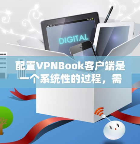 配置VPNBook客户端是一个系统性的过程,需要遵循以下步骤和注意事项 配置VPNBook客户端是一个系统性的过程,需要遵循以下步骤和注意事项