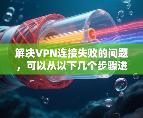 解决VPN连接失败的问题，可以从以下几个步骤进行