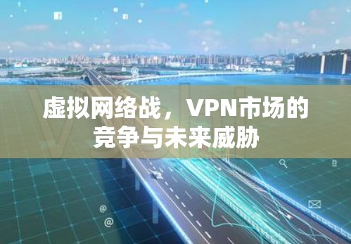 虚拟网络战,VPN市场的竞争与未来威胁 虚拟网络战,VPN市场的竞争与未来威胁