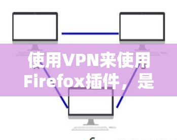 使用VPN来使用Firefox插件,是一个结合了加密网络和浏览器功能的实用工具。以下是对这一过程的详细步骤和建议 使用VPN来使用Firefox插件,是一个结合了加密网络和浏览器功能的实用工具。以下是对这一过程的详细步骤和建议