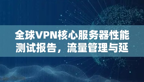 全球VPN核心服务器性能测试报告，流量管理与延迟优化的关键指标
