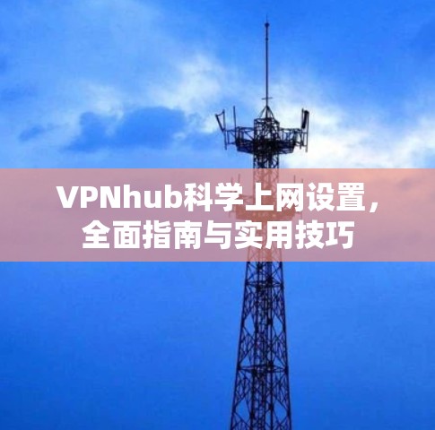 VPNhub科学上网设置,全面指南与实用技巧 VPNhub科学上网设置,全面指南与实用技巧