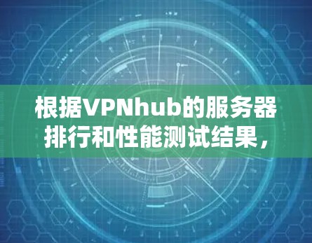 根据VPNhub的服务器排行和性能测试结果,我们可以总结出以下几点 根据VPNhub的服务器排行和性能测试结果,我们可以总结出以下几点