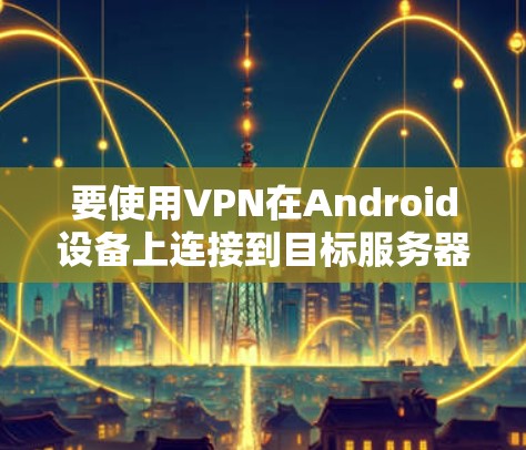 要使用VPN在Android设备上连接到目标服务器,可以按照以下步骤进行 要使用VPN在Android设备上连接到目标服务器,可以按照以下步骤进行