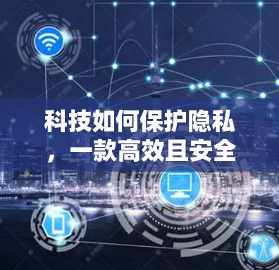 科技如何保护隐私,一款高效且安全的安卓VPN应用 科技如何保护隐私,一款高效且安全的安卓VPN应用