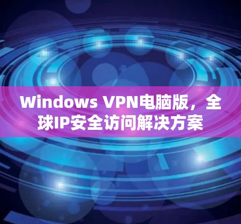 Windows VPN电脑版，全球IP安全访问解决方案