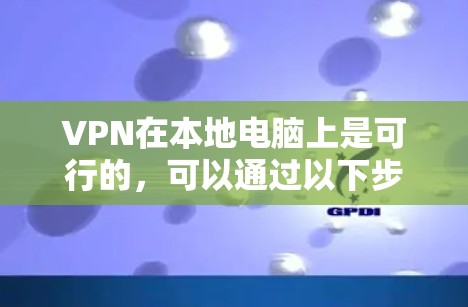VPN在本地电脑上是可行的,可以通过以下步骤实现 VPN在本地电脑上是可行的,可以通过以下步骤实现