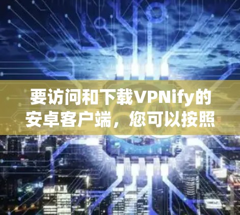 要访问和下载VPNify的安卓客户端,您可以按照以下步骤操作 要访问和下载VPNify的安卓客户端,您可以按照以下步骤操作