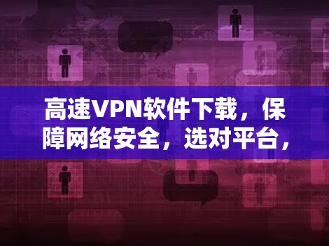 高速VPN软件下载，保障网络安全，选对平台，高效便捷