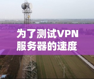 为了测试VPN服务器的速度，可以按照以下步骤进行