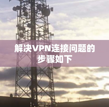 解决VPN连接问题的步骤如下