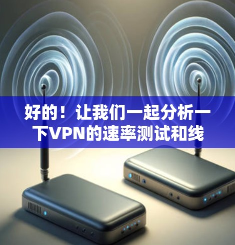 好的！让我们一起分析一下VPN的速率测试和线路状况。请提供您的网络连接情况，包括