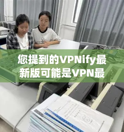 您提到的VPNify最新版可能是VPN最新版的拼写错误，或者是一个不完整的表达。如果您是想了解最新的VPN软件或工具，以下是关于VPN的详细介绍