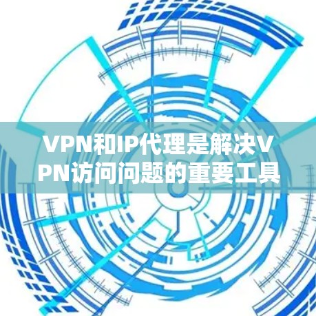 VPN和IP代理是解决VPN访问问题的重要工具。以下是详细的步骤和信息，帮助您更好地理解和使用IP代理